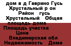 дом в д.Гаврино Гусь-Хрустальный р-он › Район ­ гусь-Хрустальный › Общая площадь дома ­ 125 › Площадь участка ­ 2 231 › Цена ­ 2 100 000 - Владимирская обл. Недвижимость » Дома, коттеджи, дачи продажа   